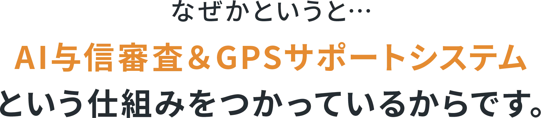 なぜかというと…AI与信審査&GPSサポートシステムという仕組みをつかっているからです。