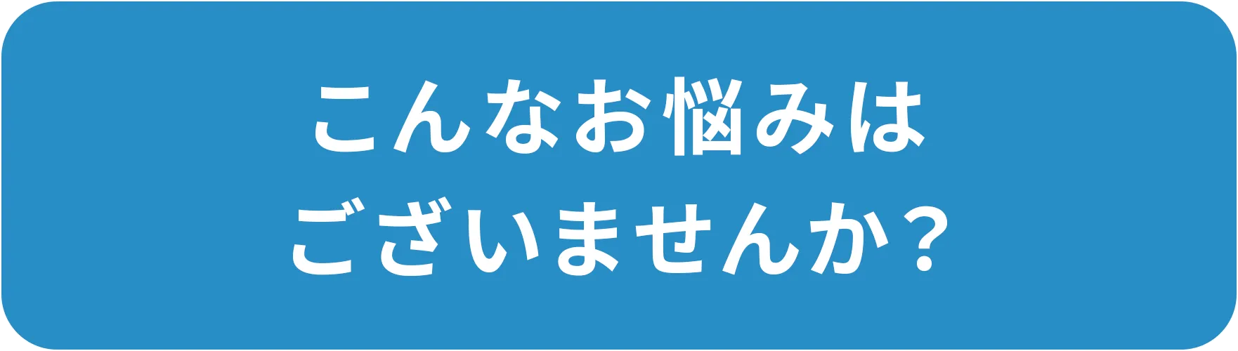 こんなお悩みはございませんか?